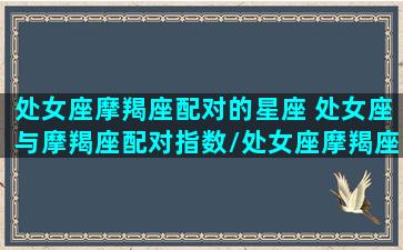 处女座摩羯座配对的星座 处女座与摩羯座配对指数/处女座摩羯座配对的星座 处女座与摩羯座配对指数-我的网站